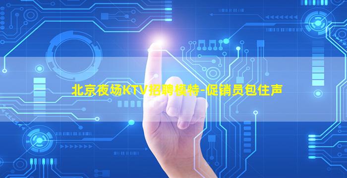 北京夜场KTV招聘模特-促销员包住声