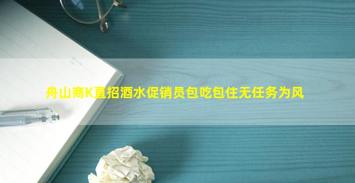 舟山商K直招酒水促销员包吃包住无任务为风